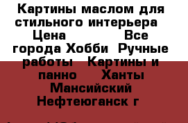 Картины маслом для стильного интерьера › Цена ­ 30 000 - Все города Хобби. Ручные работы » Картины и панно   . Ханты-Мансийский,Нефтеюганск г.